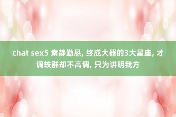 chat sex5 肃静勤恳， 终成大器的3大星座， 才调轶群却不高调， 只为讲明我方