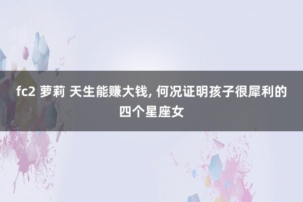 fc2 萝莉 天生能赚大钱， 何况证明孩子很犀利的四个星座女