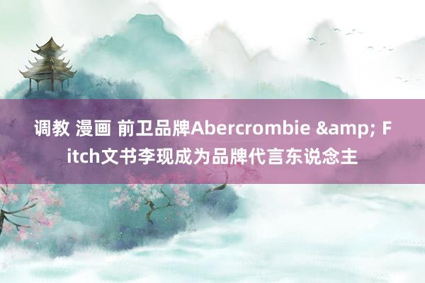 调教 漫画 前卫品牌Abercrombie & Fitch文书李现成为品牌代言东说念主