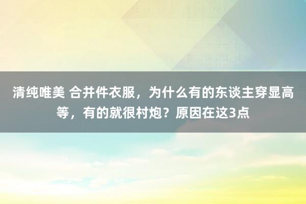 清纯唯美 合并件衣服，为什么有的东谈主穿显高等，有的就很村炮？原因在这3点