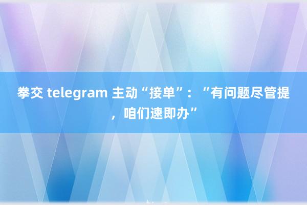 拳交 telegram 主动“接单”：“有问题尽管提，咱们速即办”