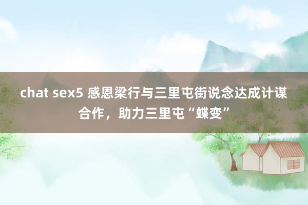 chat sex5 感恩梁行与三里屯街说念达成计谋合作，助力三里屯“蝶变”