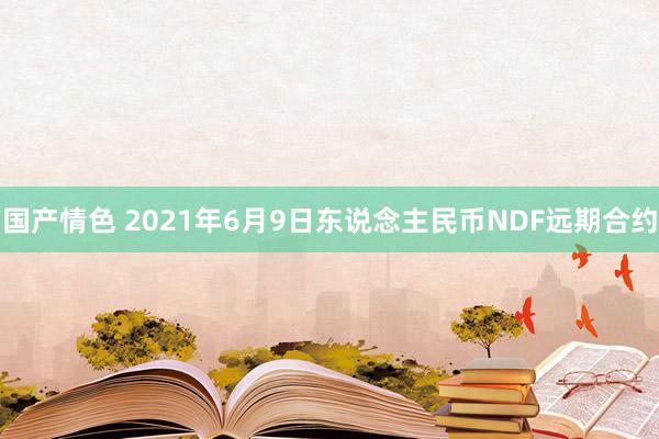 国产情色 2021年6月9日东说念主民币NDF远期合约