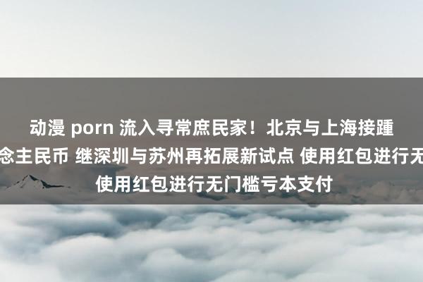 动漫 porn 流入寻常庶民家！北京与上海接踵披发数字东说念主民币 继深圳与苏州再拓展新试点 使用红包进行无门槛亏本支付