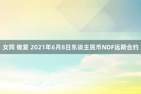 女同 做爱 2021年6月8日东谈主民币NDF远期合约