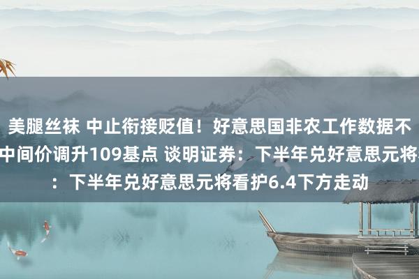 美腿丝袜 中止衔接贬值！好意思国非农工作数据不睬思 东谈主民币中间价调升109基点 谈明证券：下半年兑好意思元将看护6.4下方走动