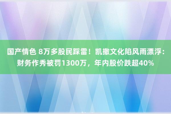 国产情色 8万多股民踩雷！凯撒文化陷风雨漂浮：财务作秀被罚1300万，年内股价跌超40%