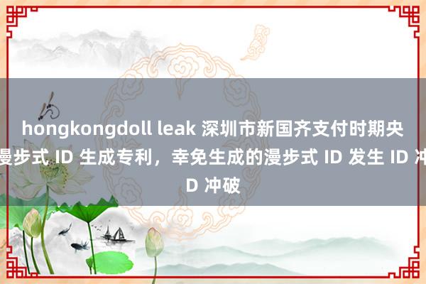 hongkongdoll leak 深圳市新国齐支付时期央求漫步式 ID 生成专利，幸免生成的漫步式 ID 发生 ID 冲破