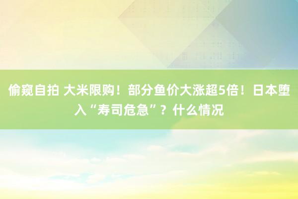 偷窥自拍 大米限购！部分鱼价大涨超5倍！日本堕入“寿司危急”？什么情况