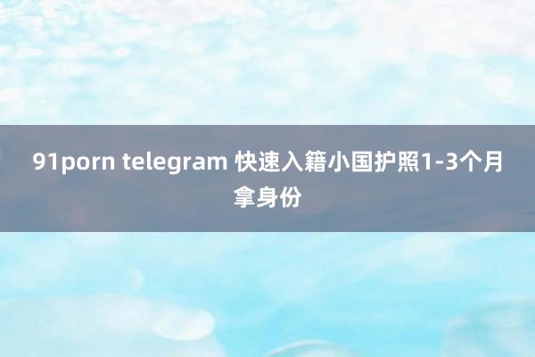 91porn telegram 快速入籍小国护照1-3个月拿身份