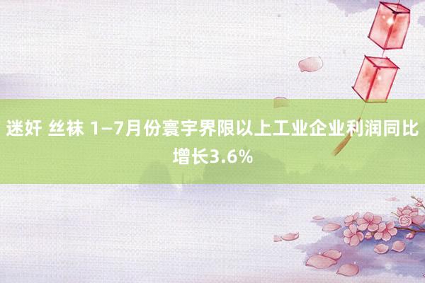 迷奸 丝袜 1—7月份寰宇界限以上工业企业利润同比增长3.6%