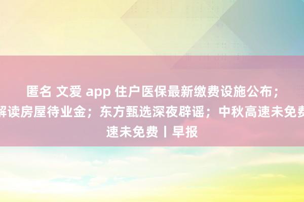 匿名 文爱 app 住户医保最新缴费设施公布；住建部解读房屋待业金；东方甄选深夜辟谣；中秋高速未免费丨早报