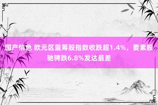 国产情色 欧元区蓝筹股指数收跌超1.4%，要素股驰骋跌6.8%发达最差