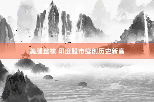 美腿丝袜 印度股市续创历史新高