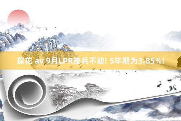 探花 av 9月LPR按兵不动! 5年期为3.85%!