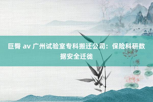 巨臀 av 广州试验室专科搬迁公司：保险科研数据安全迁徙