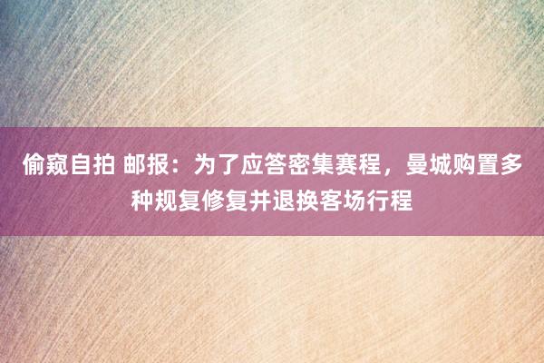 偷窥自拍 邮报：为了应答密集赛程，曼城购置多种规复修复并退换客场行程