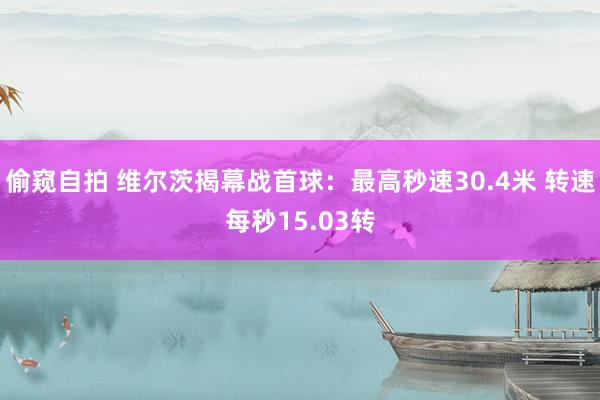 偷窥自拍 维尔茨揭幕战首球：最高秒速30.4米 转速每秒15.03转