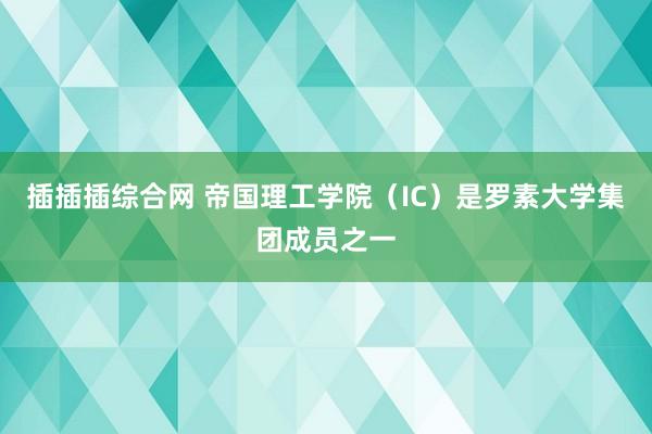 插插插综合网 帝国理工学院（IC）是罗素大学集团成员之一