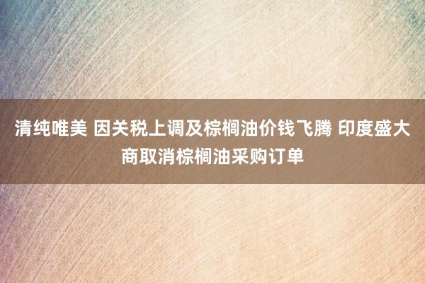 清纯唯美 因关税上调及棕榈油价钱飞腾 印度盛大商取消棕榈油采购订单