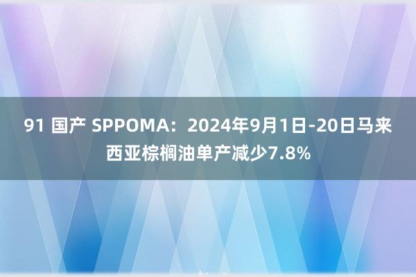 91 国产 SPPOMA：2024年9月1日-20日马来西亚棕榈油单产减少7.8%