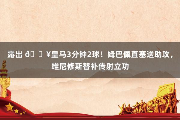 露出 🔥皇马3分钟2球！姆巴佩直塞送助攻，维尼修斯替补传射立功