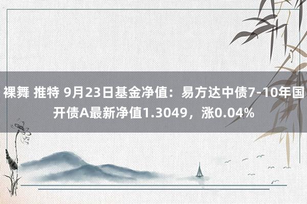 裸舞 推特 9月23日基金净值：易方达中债7-10年国开债A最新净值1.3049，涨0.04%