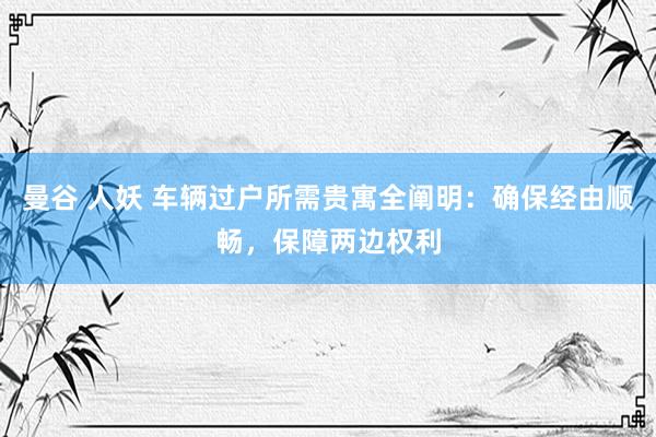 曼谷 人妖 车辆过户所需贵寓全阐明：确保经由顺畅，保障两边权利