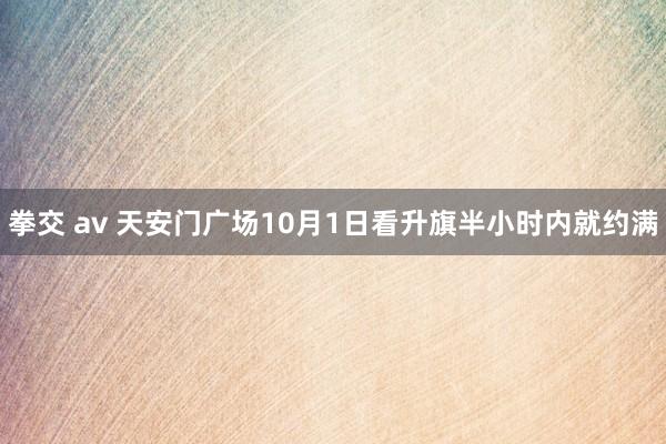 拳交 av 天安门广场10月1日看升旗半小时内就约满