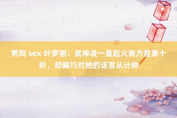 男同 sex 叶罗丽：武神凌一直起火我方是第十阶，却偏巧对她的话言从计纳