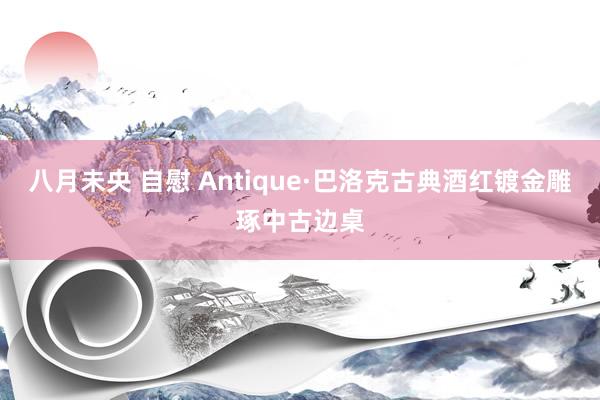 八月未央 自慰 Antique·巴洛克古典酒红镀金雕琢中古边桌