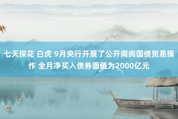 七天探花 白虎 9月央行开展了公开阛阓国债贸易操作 全月净买入债券面值为2000亿元