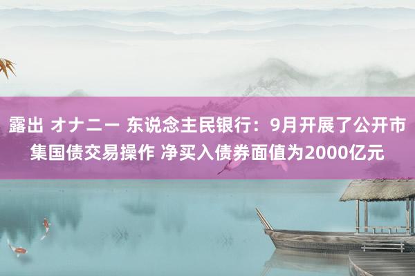 露出 オナニー 东说念主民银行：9月开展了公开市集国债交易操作 净买入债券面值为2000亿元