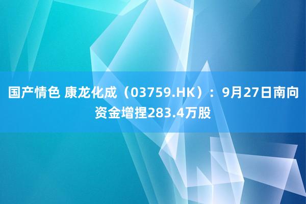 国产情色 康龙化成（03759.HK）：9月27日南向资金增捏283.4万股