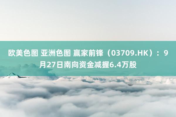 欧美色图 亚洲色图 赢家前锋（03709.HK）：9月27日南向资金减握6.4万股