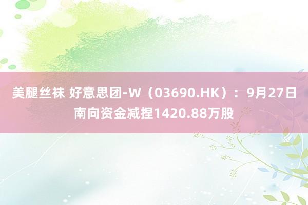 美腿丝袜 好意思团-W（03690.HK）：9月27日南向资金减捏1420.88万股