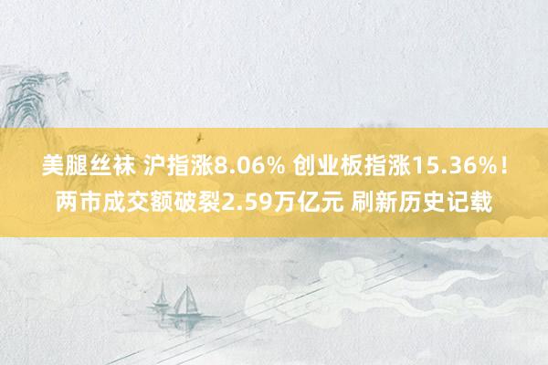 美腿丝袜 沪指涨8.06% 创业板指涨15.36%！两市成交额破裂2.59万亿元 刷新历史记载