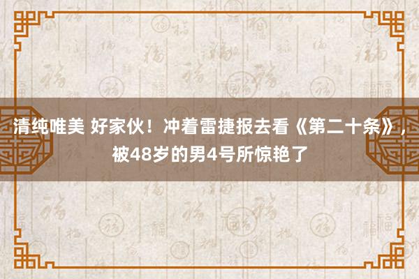 清纯唯美 好家伙！冲着雷捷报去看《第二十条》，被48岁的男4号所惊艳了