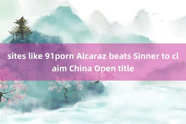 sites like 91porn Alcaraz beats Sinner to claim China Open title