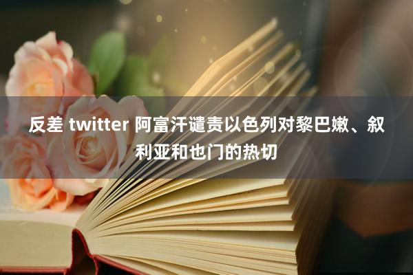 反差 twitter 阿富汗谴责以色列对黎巴嫩、叙利亚和也门的热切