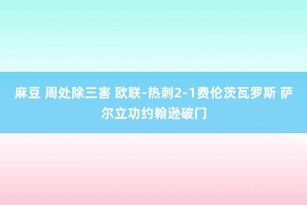 麻豆 周处除三害 欧联-热刺2-1费伦茨瓦罗斯 萨尔立功约翰逊破门