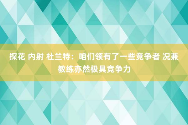 探花 内射 杜兰特：咱们领有了一些竞争者 况兼教练亦然极具竞争力