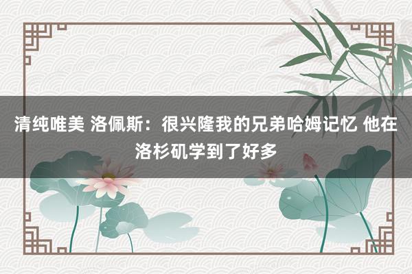 清纯唯美 洛佩斯：很兴隆我的兄弟哈姆记忆 他在洛杉矶学到了好多