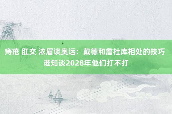 痔疮 肛交 浓眉谈奥运：戴德和詹杜库相处的技巧 谁知谈2028年他们打不打