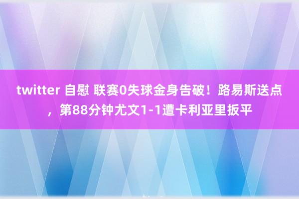 twitter 自慰 联赛0失球金身告破！路易斯送点，第88分钟尤文1-1遭卡利亚里扳平