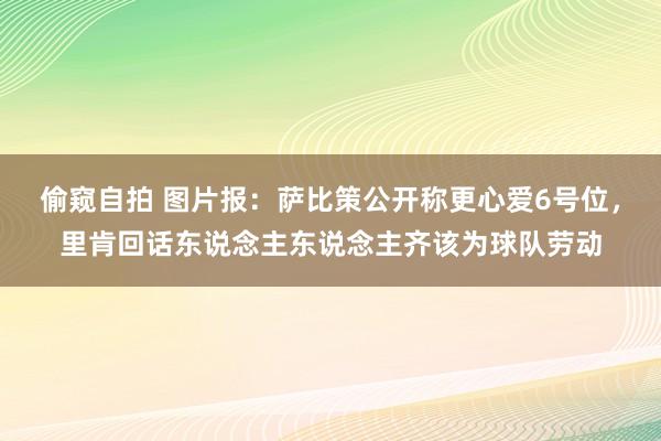 偷窥自拍 图片报：萨比策公开称更心爱6号位，里肯回话东说念主东说念主齐该为球队劳动