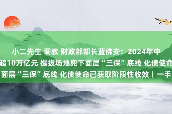 小二先生 调教 财政部部长蓝佛安：2024年中央财政对场地滚动支付超10万亿元 提拔场地兜下面层“三保”底线 化债使命已获取阶段性收效丨一手