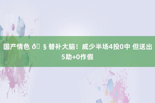 国产情色 🧠替补大脑！威少半场4投0中 但送出5助+0作假