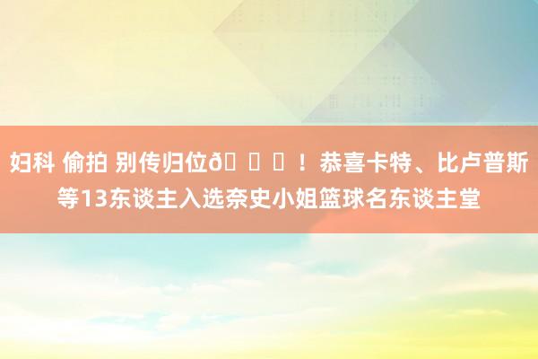 妇科 偷拍 别传归位🎉！恭喜卡特、比卢普斯等13东谈主入选奈史小姐篮球名东谈主堂