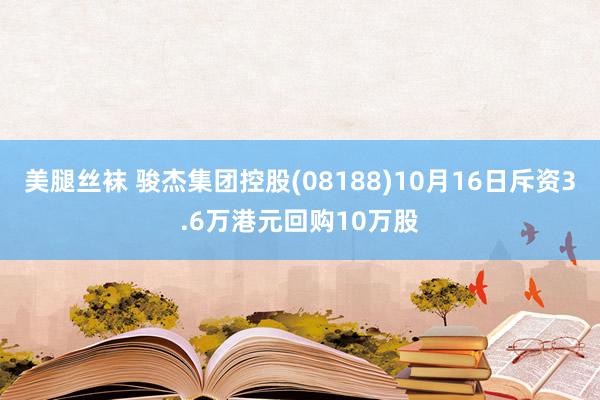 美腿丝袜 骏杰集团控股(08188)10月16日斥资3.6万港元回购10万股